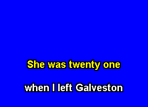 She was twenty one

when I left Galveston