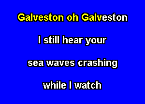 Galveston oh Galveston

I still hear your

sea waves crashing

while I watch