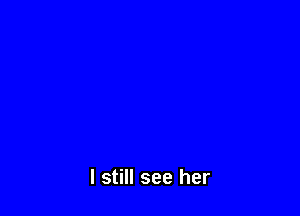 I still see her