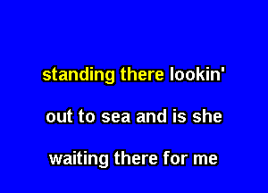 standing there lookin'

out to sea and is she

waiting there for me