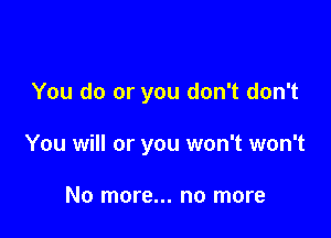 You do or you don't don't

You will or you won't won't

No more... no more