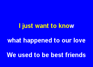 ljust want to know

what happened to our love

We used to be best friends