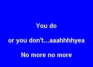 You do

or you don't...aaahhhhyea

No more no more