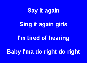 Say it again
Sing it again girls

I'm tired of hearing

Baby I'ma do right do right