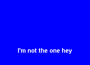 I'm not the one hey