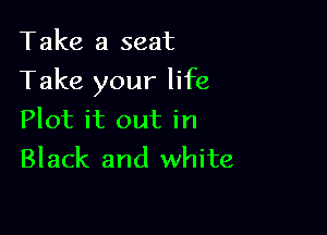 Take a seat

Take your life

Plot it out in
Black and white