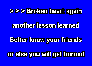 Broken heart again
another lesson learned
Better know your friends

or else you will get burned