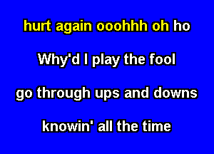 hurt again ooohhh oh ho

Why'd I play the fool

go through ups and downs

knowin' all the time