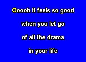 Ooooh it feels so good

when you let go
of all the drama

in your life
