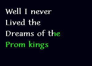 Well I never
Lived the
Dreams of the

Prom kings