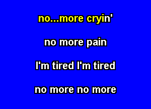 no...more cryin'

no more pain
I'm tired I'm tired

no more no more