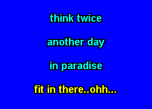 think twice

another day

in paradise

fit in there..ohh...