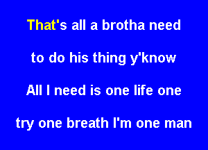 That's all a brotha need

to do his thing y'know

All I need is one life one

try one breath I'm one man