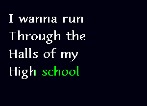 I wanna run

Through the

Halls of my

High school