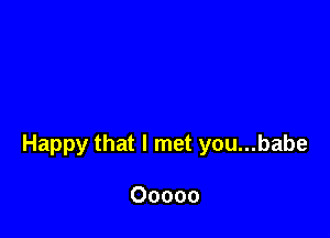 Happy that I met you...babe

Ooooo