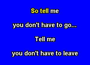 So tell me

you don't have to go...

Tell me

you don't have to leave