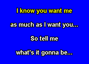 I know you want me
as much as I want you...

So tell me

what's it gonna be...