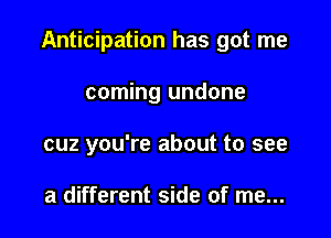 Anticipation has got me

coming undone
cuz you're about to see

a different side of me...