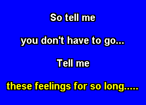 Sotdlme
you don't have to go...

Tell me

these feelings for so long .....