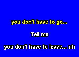 you don't have to go...

Tell me

you don't have to leave... uh