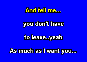 And tell me...
you don't have

to leave..yeah

As much as I want you...