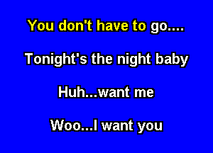 You don't have to go....
Tonight's the night baby

Huh...want me

Woo...l want you