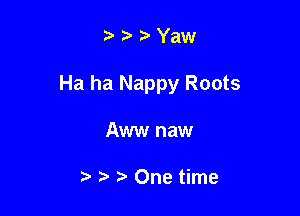 Yaw

Ha ha Nappy Roots

Aww naw

9 One time