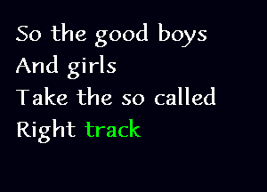 So the good boys

And girls
Take the so called
Right track