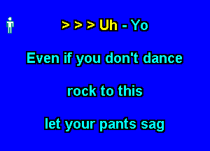 r? n. Uh - Yo
Even if you don't dance

rock to this

let your pants sag