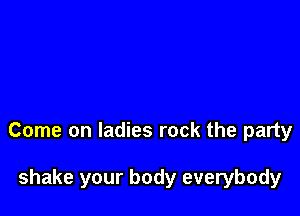 Come on ladies rock the party

shake your body everybody