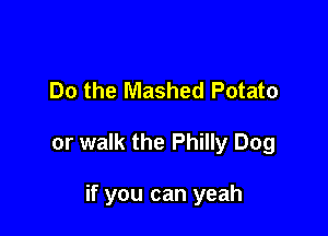 Do the Mashed Potato

or walk the Philly Dog

if you can yeah
