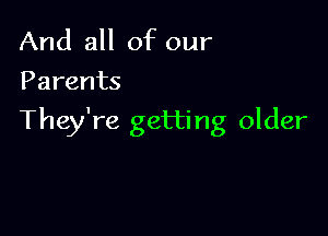 And all of our
Parents

They're getting older