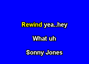 Rewind yea..hey

What uh

Sonny Jones