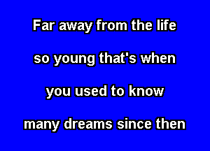 Far away from the life

so young that's when
you used to know

many dreams since then