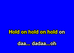 Hold on hold on hold on

daa... dadaa...oh
