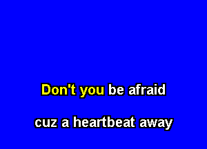 Don't you be afraid

cuz a heartbeat away