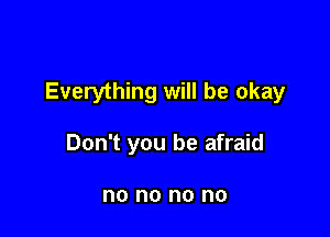 Everything will be okay

Don't you be afraid

no no no no