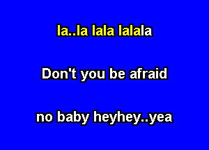 Ia..la lala lalala

Don't you be afraid

no baby heyhey..yea