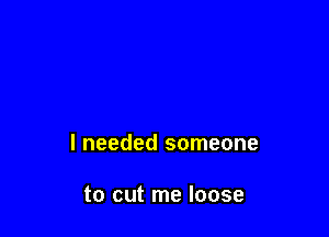 I needed someone

to cut me loose