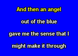 And then an angel
out of the blue

gave me the sense that I

might make it through