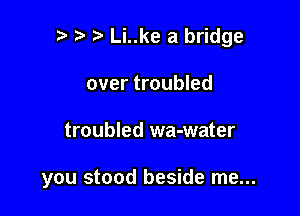 z, 5. Li..ke a bridge

over troubled
troubled wa-water

you stood beside me...