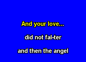 And your love...

did not fal-ter

and then the angel