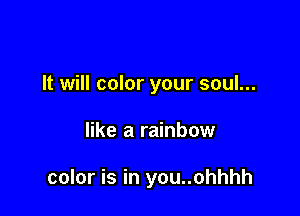 It will color your soul...

like a rainbow

color is in you..ohhhh