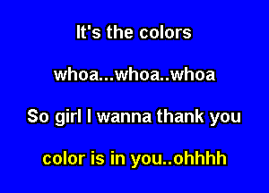 It's the colors

whoa...whoa..whoa

So girl I wanna thank you

color is in you..ohhhh