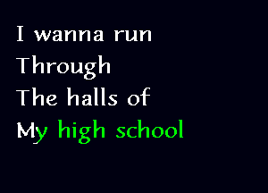 I wanna run

Through

The halls of
My high school