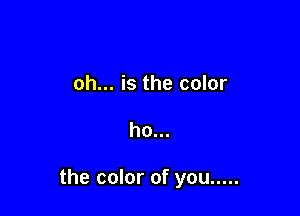 oh... is the color

ho...

the color of you .....