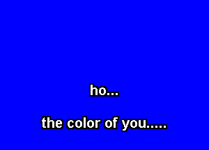 ho...

the color of you .....