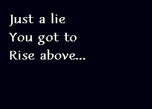 Just a lie

You got to
Rise above...