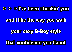 o '9 to I've been checkin' you
and I like the way you walk

your sexy B-Boy style

that confidence you flaunt