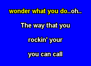 wonder what you do..oh..

The way that you

rockin' your

you can call